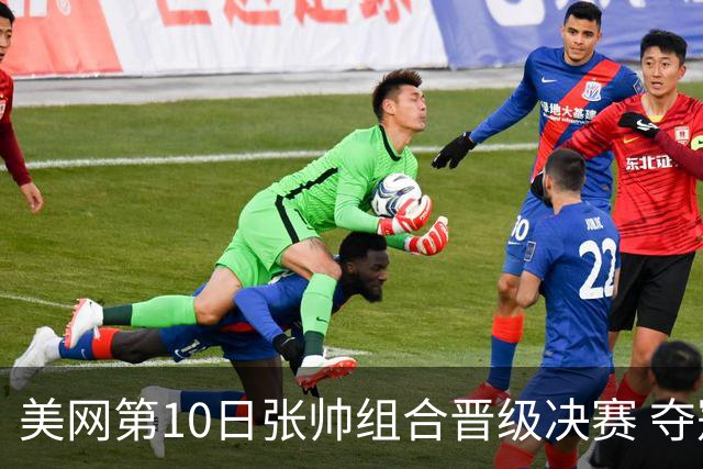 美网第10日张帅组合晋级决赛 夺冠可平分75万美元